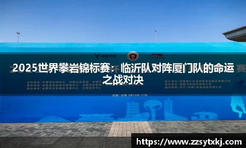 2025世界攀岩锦标赛：临沂队对阵厦门队的命运之战对决