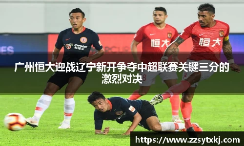 广州恒大迎战辽宁新开争夺中超联赛关键三分的激烈对决