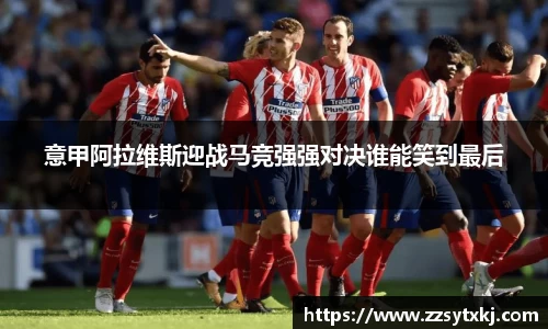 意甲阿拉维斯迎战马竞强强对决谁能笑到最后