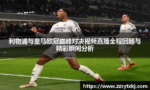 利物浦与皇马欧冠巅峰对决视频直播全程回顾与精彩瞬间分析